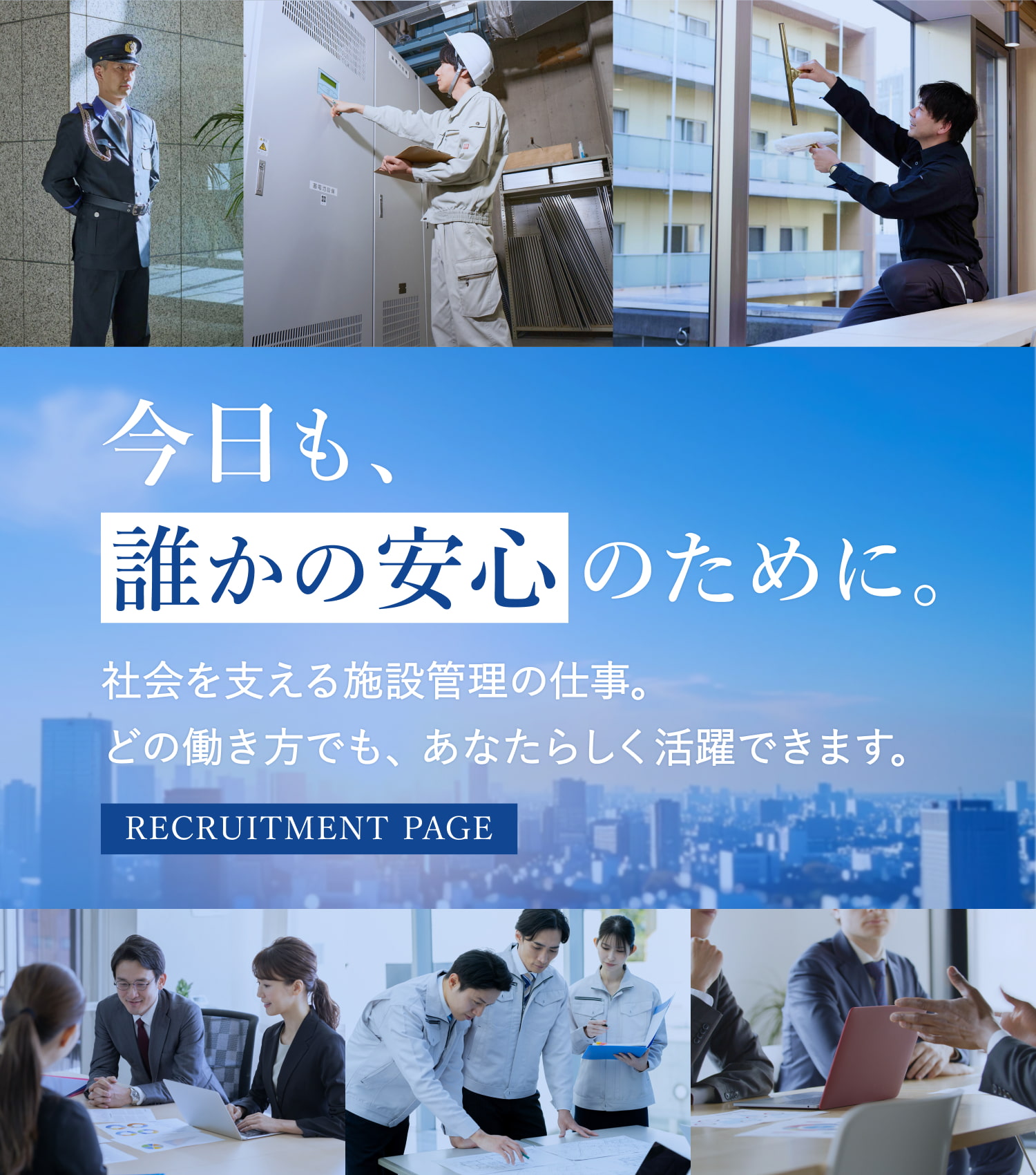 今日も、 誰かの安心 のために。 社会を支える施設管理の仕事。 どの働き方でも、あなたらしく活躍できます。 RECRUITMENT PAGE